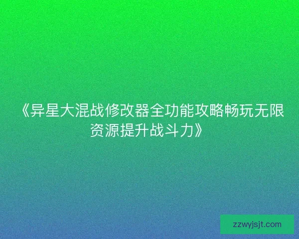 《异星大混战修改器全功能攻略畅玩无限资源提升战斗力》