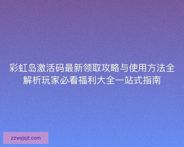彩虹岛激活码最新领取攻略与使用方法全解析玩家必看福利大全一站式指南