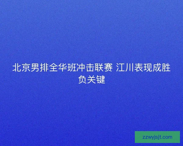 北京男排全华班冲击联赛 江川表现成胜负关键