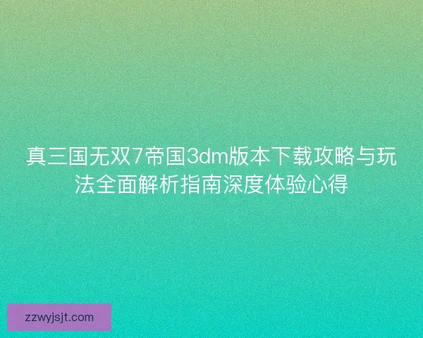 真三国无双7帝国3dm版本下载攻略与玩法全面解析指南深度体验心得